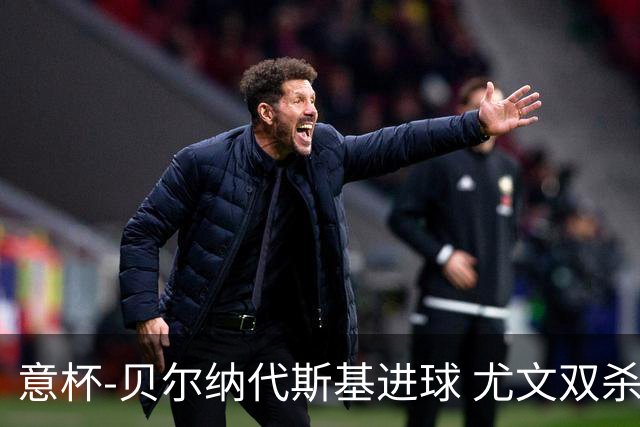 意杯-贝尔纳代斯基进球 尤文双杀佛罗伦萨进决赛