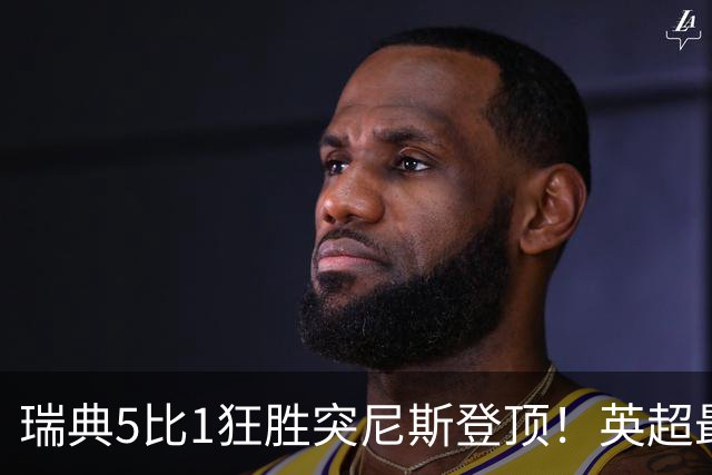 瑞典5比1狂胜突尼斯登顶！英超最贵球员独造3球，替补球员17秒神迹